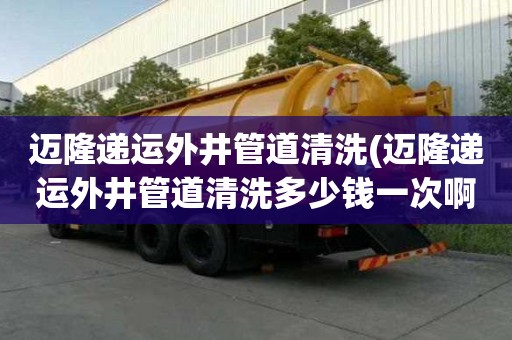 迈隆递运外井管道清洗(迈隆递运外井管道清洗多少钱一次啊)