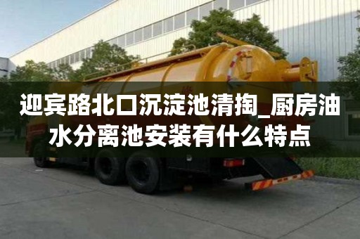 迎宾路北口沉淀池清掏_厨房油水分离池安装有什么特点