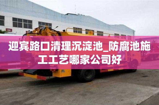 迎宾路口清理沉淀池_防腐池施工工艺哪家公司好