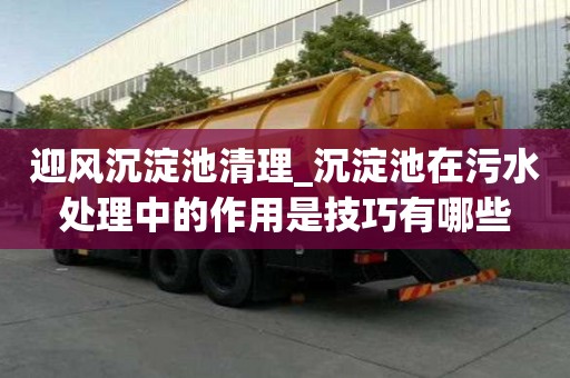 迎风沉淀池清理_沉淀池在污水处理中的作用是技巧有哪些