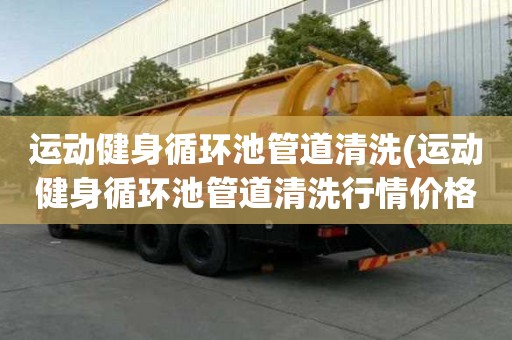 运动健身循环池管道清洗(运动健身循环池管道清洗行情价格)