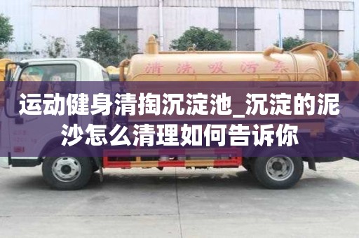 运动健身清掏沉淀池_沉淀的泥沙怎么清理如何告诉你