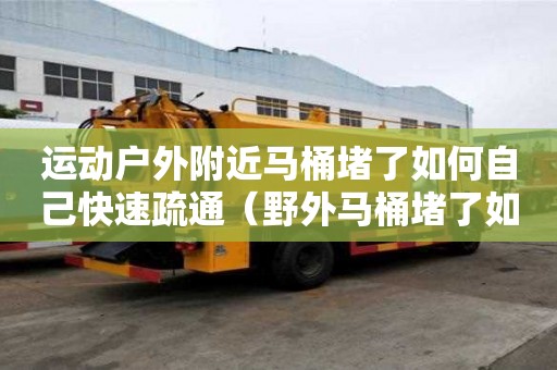 运动户外附近马桶堵了如何自己快速疏通（野外马桶堵了如何自己快速疏通）