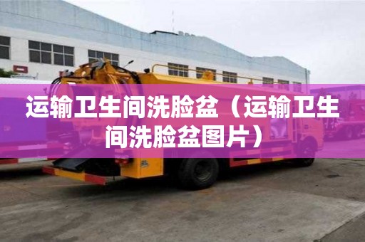 运输卫生间洗脸盆（运输卫生间洗脸盆图片）