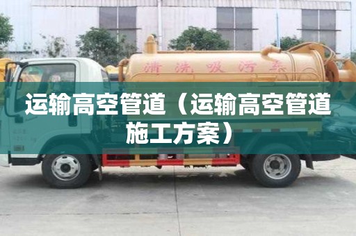 运输高空管道（运输高空管道施工方案）