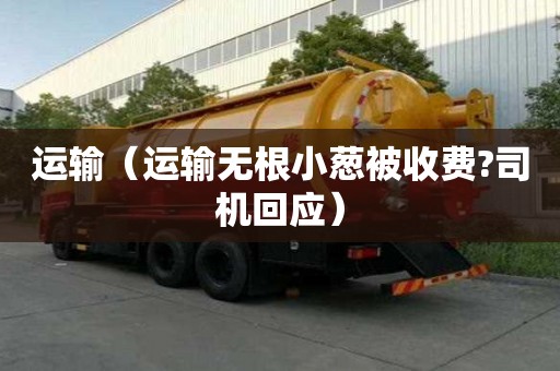 运输（运输无根小葱被收费?司机回应）