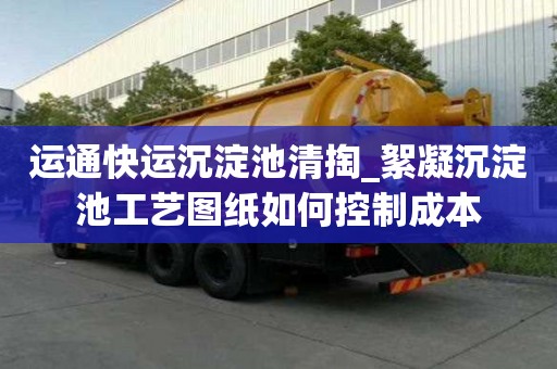 运通快运沉淀池清掏_絮凝沉淀池工艺图纸如何控制成本