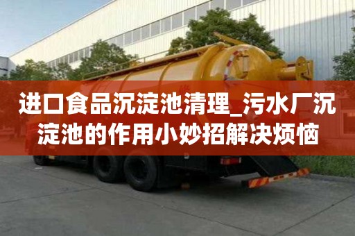 进口食品沉淀池清理_污水厂沉淀池的作用小妙招解决烦恼