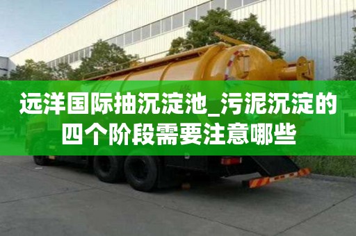 远洋国际抽沉淀池_污泥沉淀的四个阶段需要注意哪些