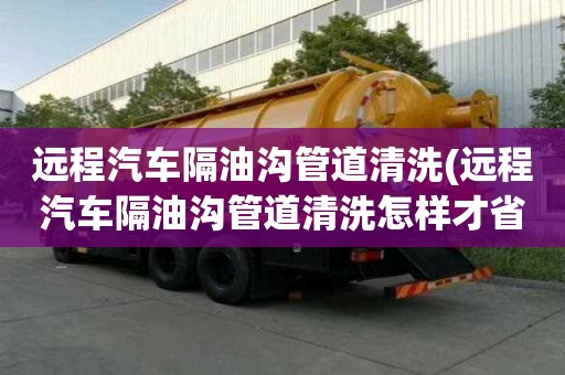 远程汽车隔油沟管道清洗(远程汽车隔油沟管道清洗怎样才省心)