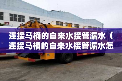 连接马桶的自来水接管漏水（连接马桶的自来水接管漏水怎么办）