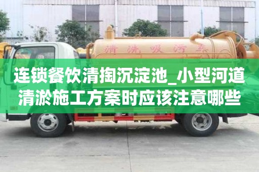 连锁餐饮清掏沉淀池_小型河道清淤施工方案时应该注意哪些