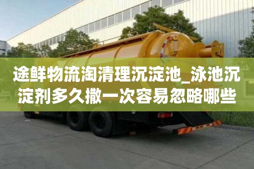 途鲜物流淘清理沉淀池_泳池沉淀剂多久撒一次容易忽略哪些事