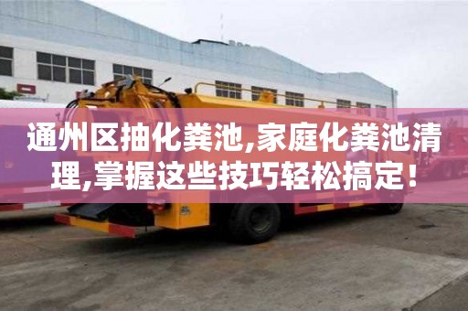 通州区抽化粪池,家庭化粪池清理,掌握这些技巧轻松搞定！
