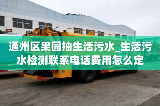 通州区果园抽生活污水_生活污水检测联系电话费用怎么定