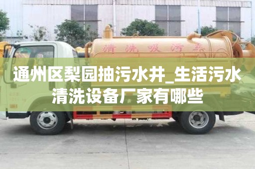 通州区梨园抽污水井_生活污水清洗设备厂家有哪些