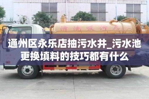 通州区永乐店抽污水井_污水池更换填料的技巧都有什么