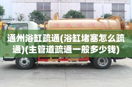 通州浴缸疏通(浴缸堵塞怎么疏通)(主管道疏通一般多少钱)