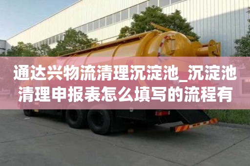 通达兴物流清理沉淀池_沉淀池清理申报表怎么填写的流程有哪些