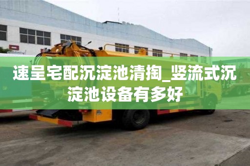 速呈宅配沉淀池清掏_竖流式沉淀池设备有多好
