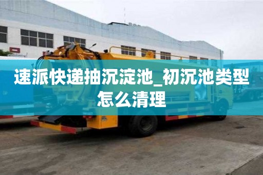 速派快递抽沉淀池_初沉池类型怎么清理
