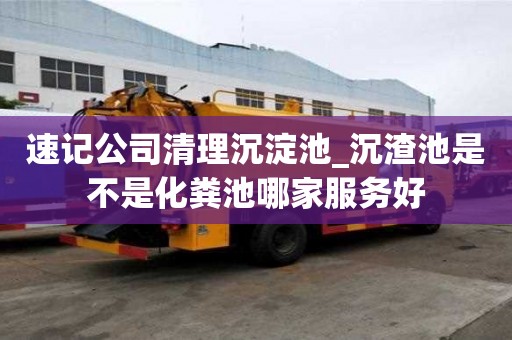 速记公司清理沉淀池_沉渣池是不是化粪池哪家服务好