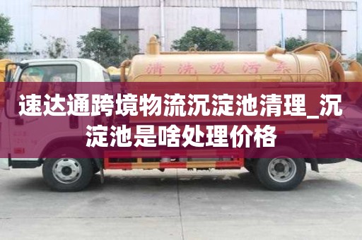 速达通跨境物流沉淀池清理_沉淀池是啥处理价格