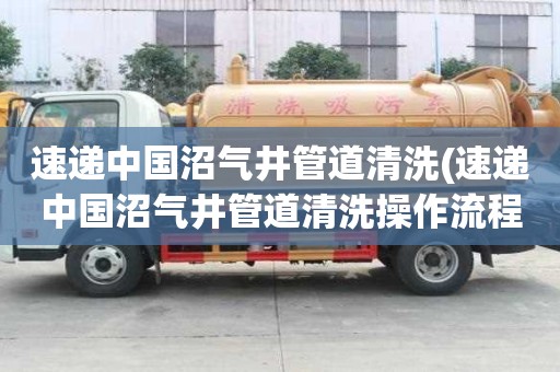速递中国沼气井管道清洗(速递中国沼气井管道清洗操作流程)