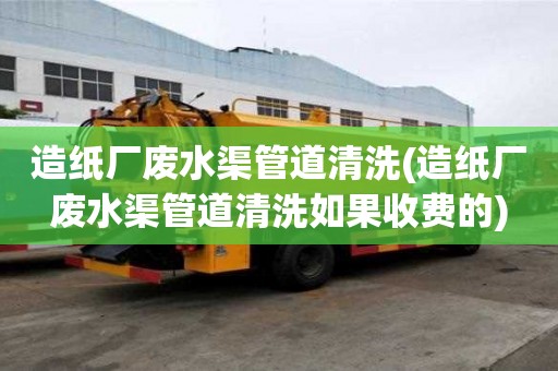 造纸厂废水渠管道清洗(造纸厂废水渠管道清洗如果收费的)