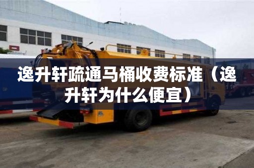 逸升轩疏通马桶收费标准（逸升轩为什么便宜）