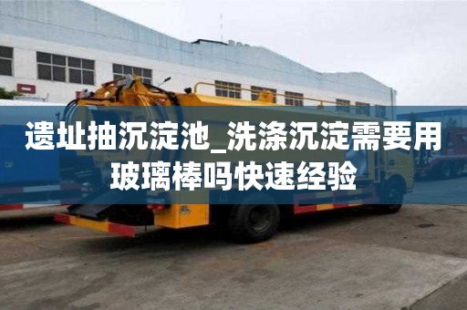 遗址抽沉淀池_洗涤沉淀需要用玻璃棒吗快速经验