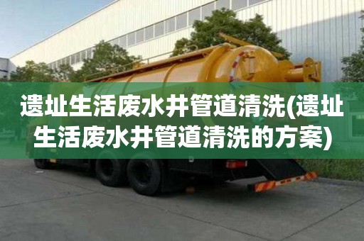 遗址生活废水井管道清洗(遗址生活废水井管道清洗的方案)