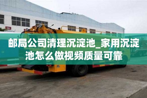 邮局公司清理沉淀池_家用沉淀池怎么做视频质量可靠