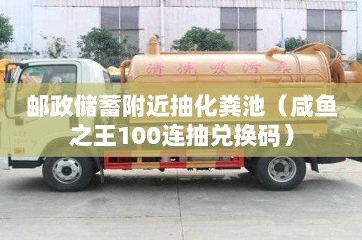 邮政储蓄附近抽化粪池(咸鱼之王100连抽兑换码) 邮政储蓄附近抽化粪池(咸鱼之王100连抽兑换码)