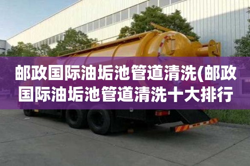 邮政国际油垢池管道清洗(邮政国际油垢池管道清洗十大排行榜)