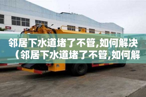 邻居下水道堵了不管,如何解决（邻居下水道堵了不管,如何解决农村）