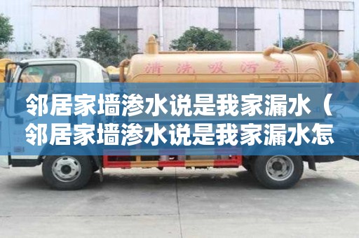 邻居家墙渗水说是我家漏水（邻居家墙渗水说是我家漏水怎么办）