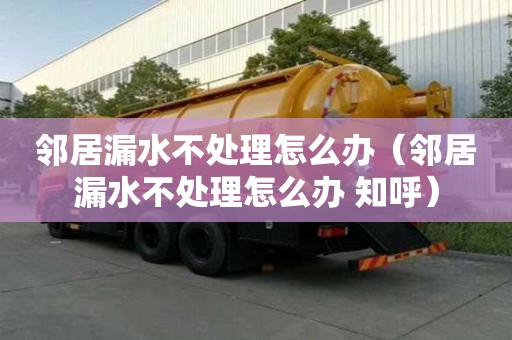 邻居漏水不处理怎么办（邻居漏水不处理怎么办 知呼）