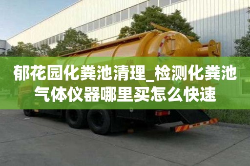 郁花园化粪池清理_检测化粪池气体仪器哪里买怎么快速