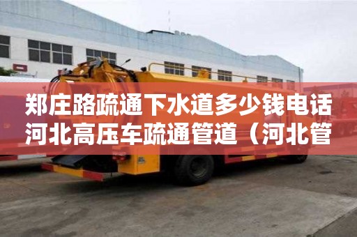 郑庄路疏通下水道多少钱电话河北高压车疏通管道（河北管道疏通公司）