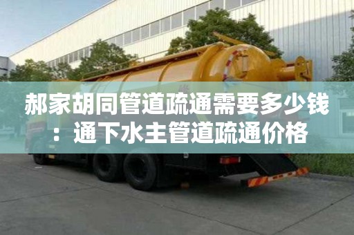 郝家胡同管道疏通需要多少钱：通下水主管道疏通价格