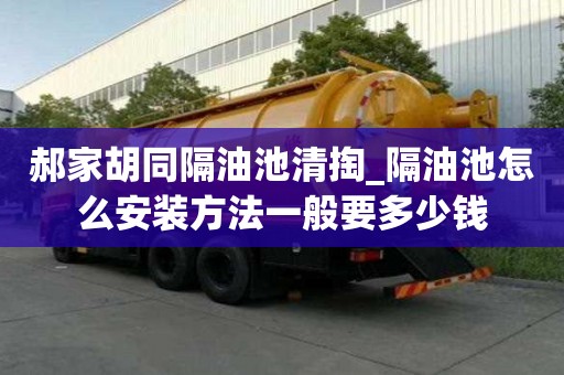 郝家胡同隔油池清掏_隔油池怎么安装方法一般要多少钱