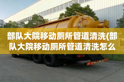 部队大院移动厕所管道清洗(部队大院移动厕所管道清洗怎么有效率)