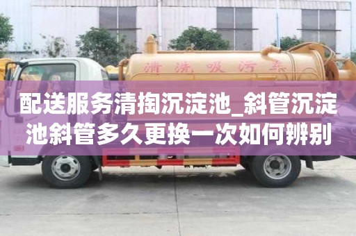 配送服务清掏沉淀池_斜管沉淀池斜管多久更换一次如何辨别黑公司