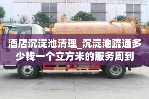 酒店沉淀池清理_沉淀池疏通多少钱一个立方米的服务周到