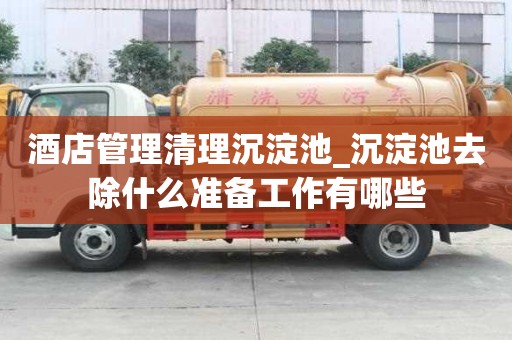 酒店管理清理沉淀池_沉淀池去除什么准备工作有哪些