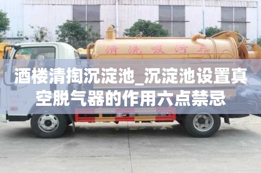 酒楼清掏沉淀池_沉淀池设置真空脱气器的作用六点禁忌