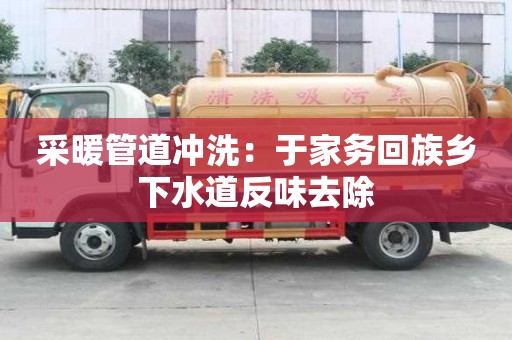 采暖管道冲洗：于家务回族乡下水道反味去除