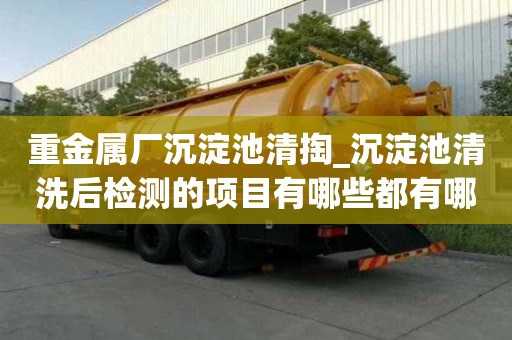 重金属厂沉淀池清掏_沉淀池清洗后检测的项目有哪些都有哪些讲究