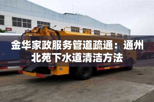 金华家政服务管道疏通：通州北苑下水道清洁方法